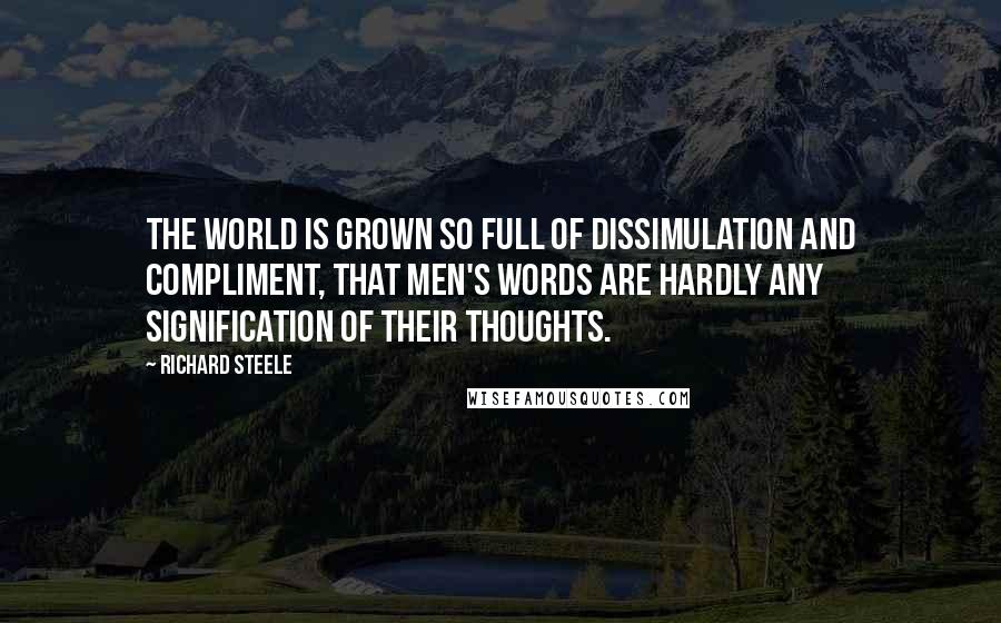 Richard Steele quotes: The world is grown so full of dissimulation and compliment, that men's words are hardly any signification of their thoughts.