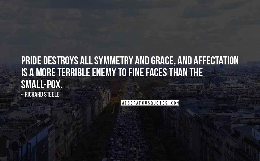 Richard Steele quotes: Pride destroys all symmetry and grace, and affectation is a more terrible enemy to fine faces than the small-pox.