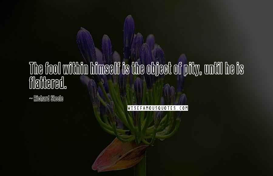 Richard Steele quotes: The fool within himself is the object of pity, until he is flattered.