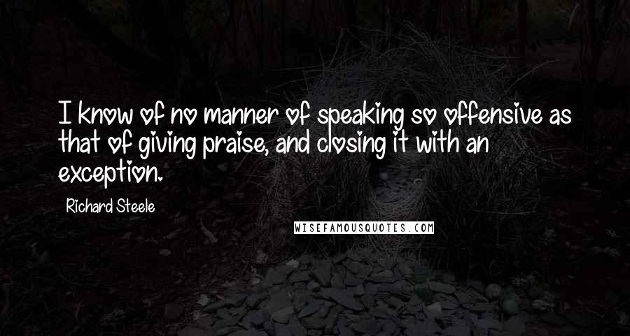 Richard Steele quotes: I know of no manner of speaking so offensive as that of giving praise, and closing it with an exception.