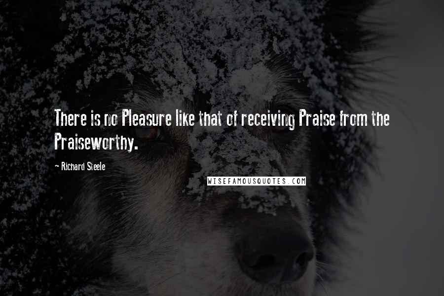 Richard Steele quotes: There is no Pleasure like that of receiving Praise from the Praiseworthy.