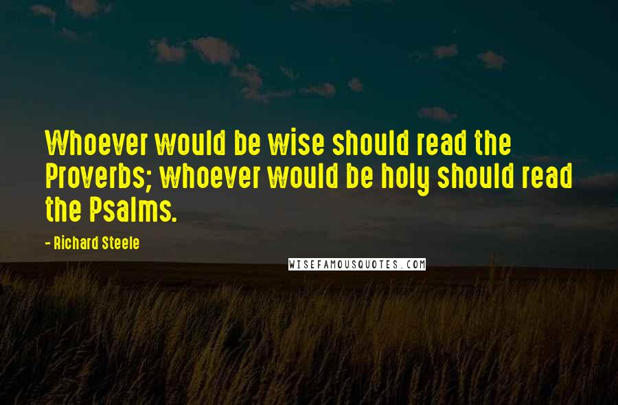 Richard Steele quotes: Whoever would be wise should read the Proverbs; whoever would be holy should read the Psalms.