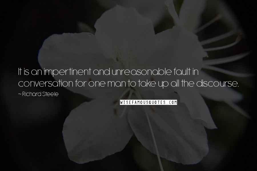 Richard Steele quotes: It is an impertinent and unreasonable fault in conversation for one man to take up all the discourse.