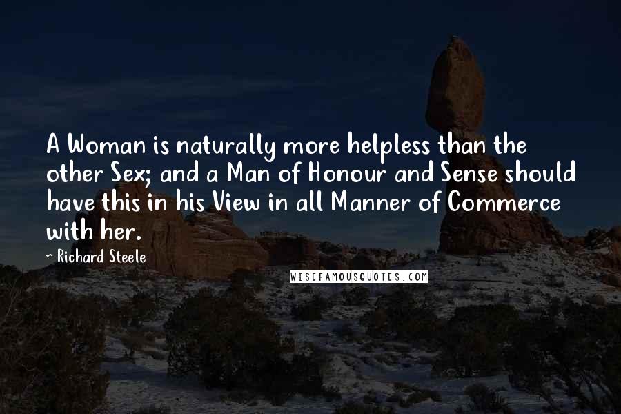 Richard Steele quotes: A Woman is naturally more helpless than the other Sex; and a Man of Honour and Sense should have this in his View in all Manner of Commerce with her.