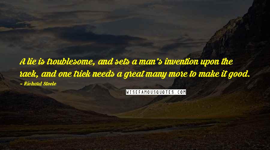 Richard Steele quotes: A lie is troublesome, and sets a man's invention upon the rack, and one trick needs a great many more to make it good.