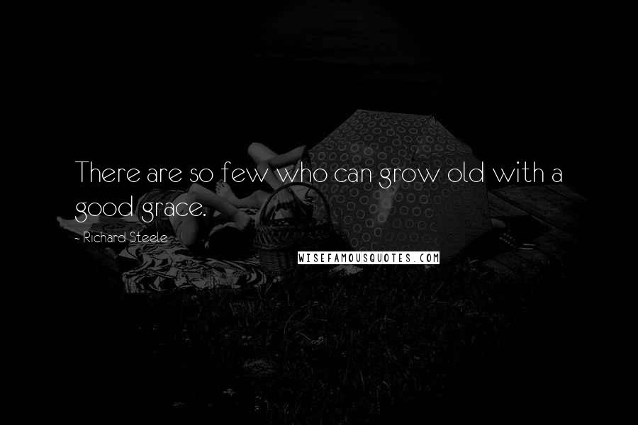 Richard Steele quotes: There are so few who can grow old with a good grace.