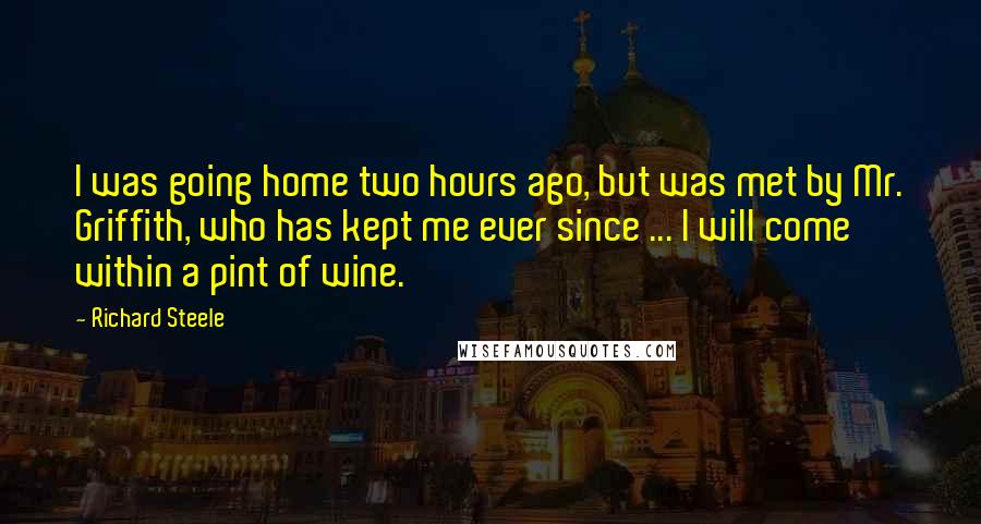 Richard Steele quotes: I was going home two hours ago, but was met by Mr. Griffith, who has kept me ever since ... I will come within a pint of wine.