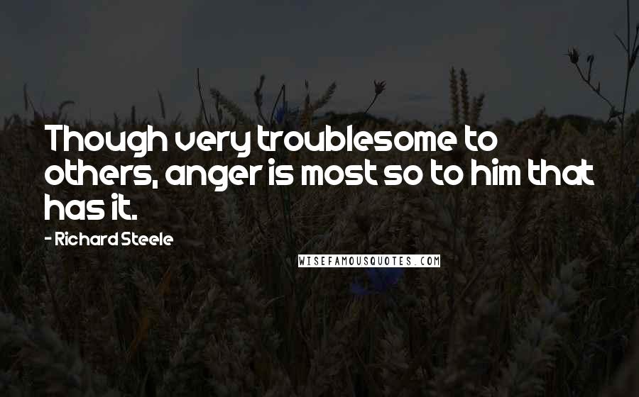 Richard Steele quotes: Though very troublesome to others, anger is most so to him that has it.