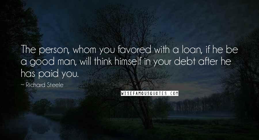 Richard Steele quotes: The person, whom you favored with a loan, if he be a good man, will think himself in your debt after he has paid you.