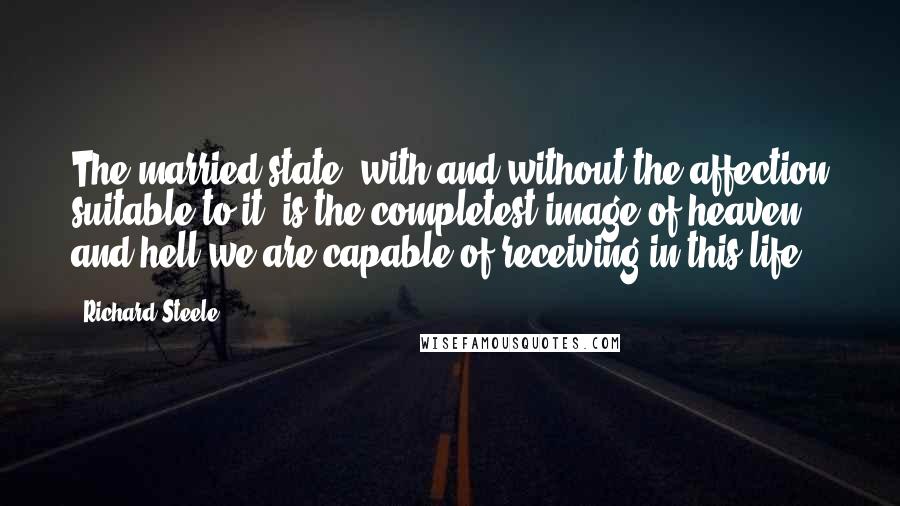 Richard Steele quotes: The married state, with and without the affection suitable to it, is the completest image of heaven and hell we are capable of receiving in this life.