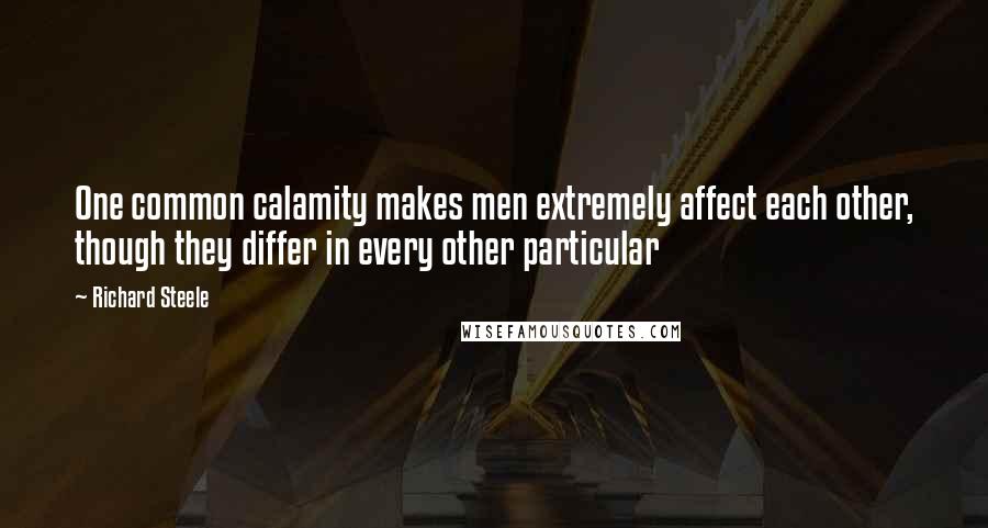 Richard Steele quotes: One common calamity makes men extremely affect each other, though they differ in every other particular