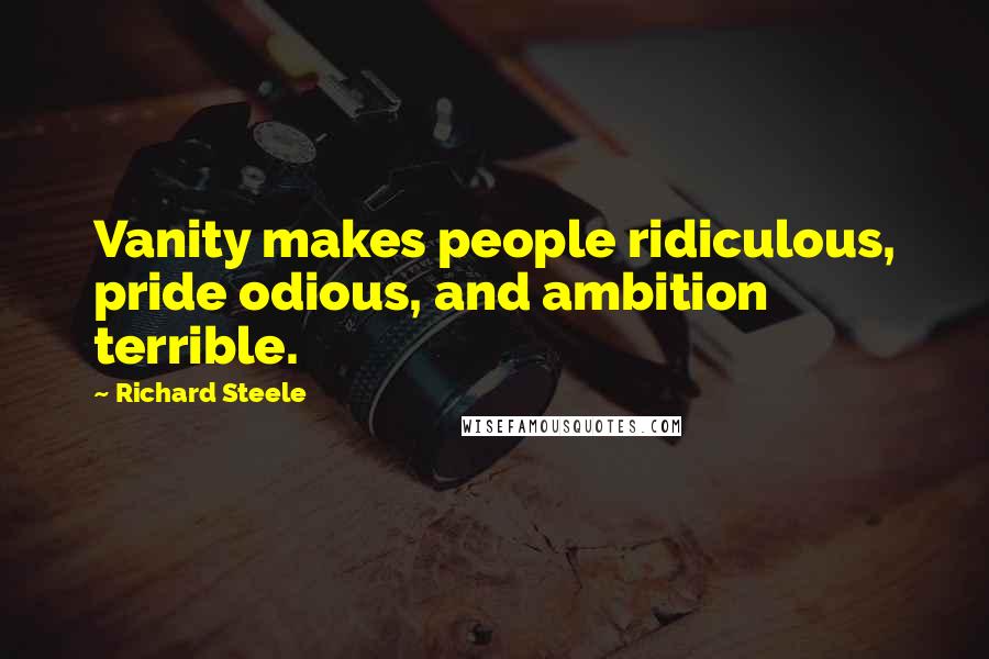 Richard Steele quotes: Vanity makes people ridiculous, pride odious, and ambition terrible.