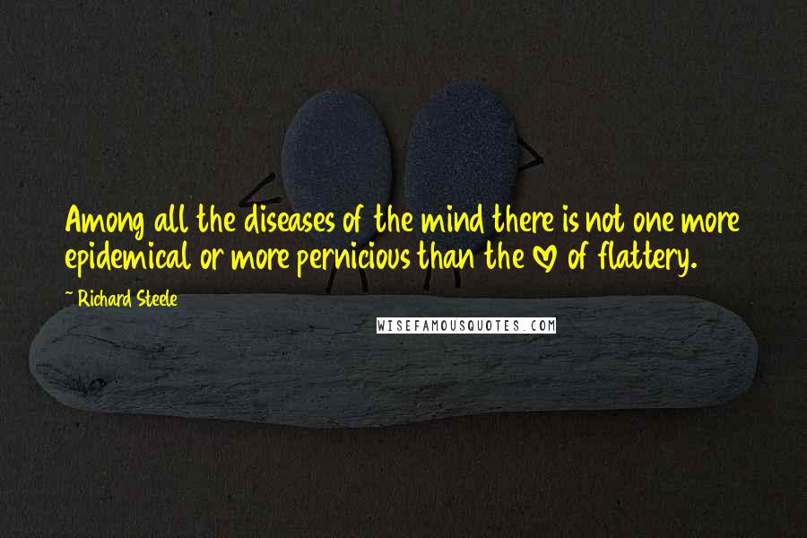 Richard Steele quotes: Among all the diseases of the mind there is not one more epidemical or more pernicious than the love of flattery.