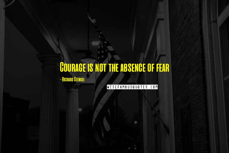 Richard Stengel quotes: Courage is not the absence of fear