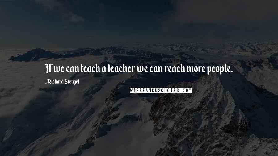 Richard Stengel quotes: If we can teach a teacher we can reach more people.