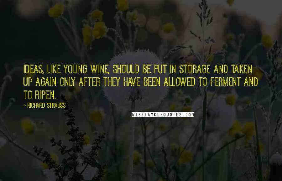 Richard Strauss quotes: Ideas, like young wine, should be put in storage and taken up again only after they have been allowed to ferment and to ripen. Richard Strauss quotes: Ideas, like young wine, should be put in storage and taken up again only after they have been allowed to ferment and to ripen.