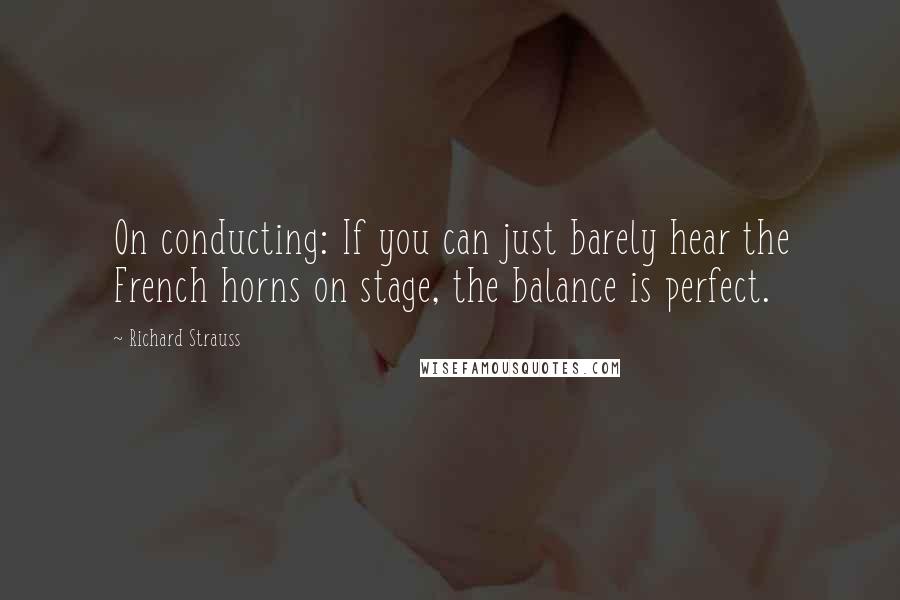 Richard Strauss quotes: On conducting: If you can just barely hear the French horns on stage, the balance is perfect.