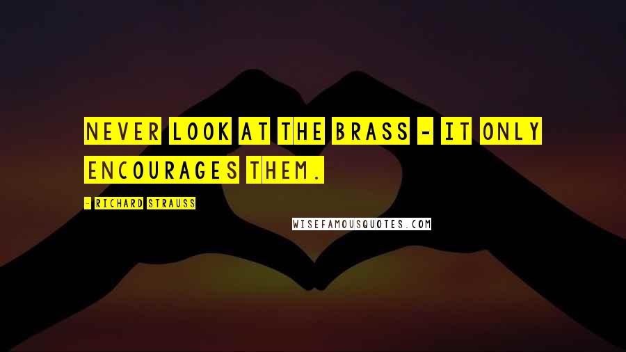 Richard Strauss quotes: Never look at the brass - it only encourages them.