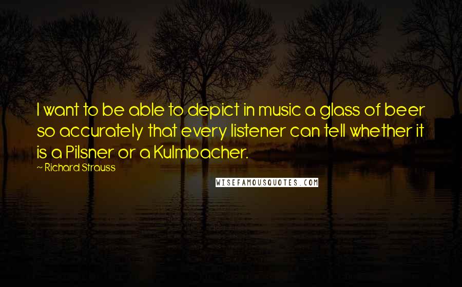Richard Strauss quotes: I want to be able to depict in music a glass of beer so accurately that every listener can tell whether it is a Pilsner or a Kulmbacher. Richard Strauss quotes: I want to be able to depict in music a glass of beer so accurately that every listener can tell whether it is a Pilsner or a Kulmbacher.