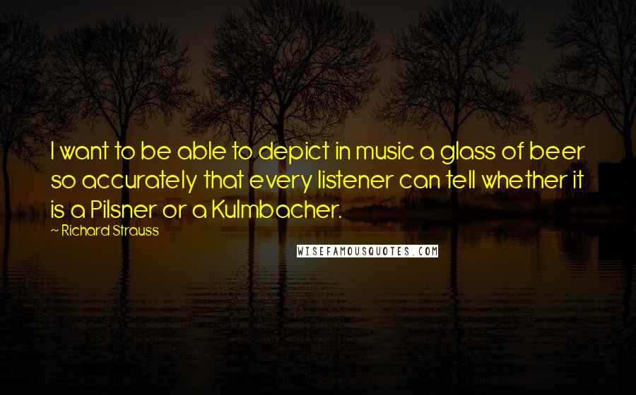 Richard Strauss quotes: I want to be able to depict in music a glass of beer so accurately that every listener can tell whether it is a Pilsner or a Kulmbacher.