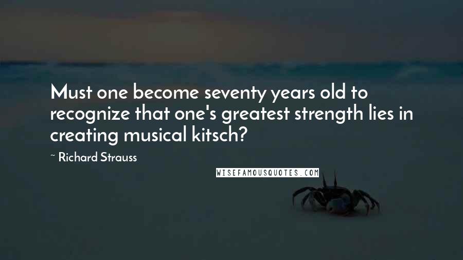 Richard Strauss quotes: Must one become seventy years old to recognize that one's greatest strength lies in creating musical kitsch? Richard Strauss quotes: Must one become seventy years old to recognize that one's greatest strength lies in creating musical kitsch?