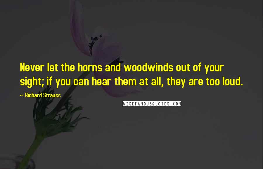 Richard Strauss quotes: Never let the horns and woodwinds out of your sight; if you can hear them at all, they are too loud.