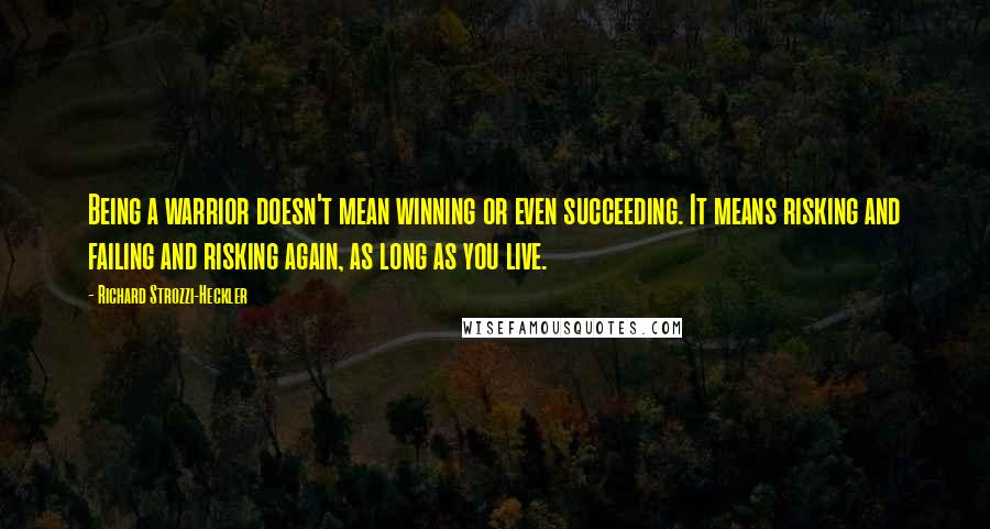 Richard Strozzi-Heckler quotes: Being a warrior doesn't mean winning or even succeeding. It means risking and failing and risking again, as long as you live.