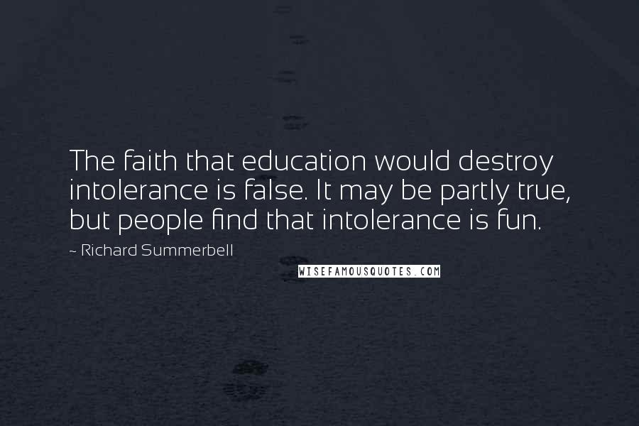 Richard Summerbell quotes: The faith that education would destroy intolerance is false. It may be partly true, but people find that intolerance is fun.