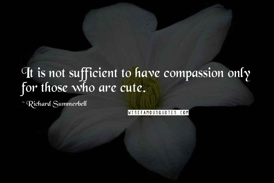 Richard Summerbell quotes: It is not sufficient to have compassion only for those who are cute.