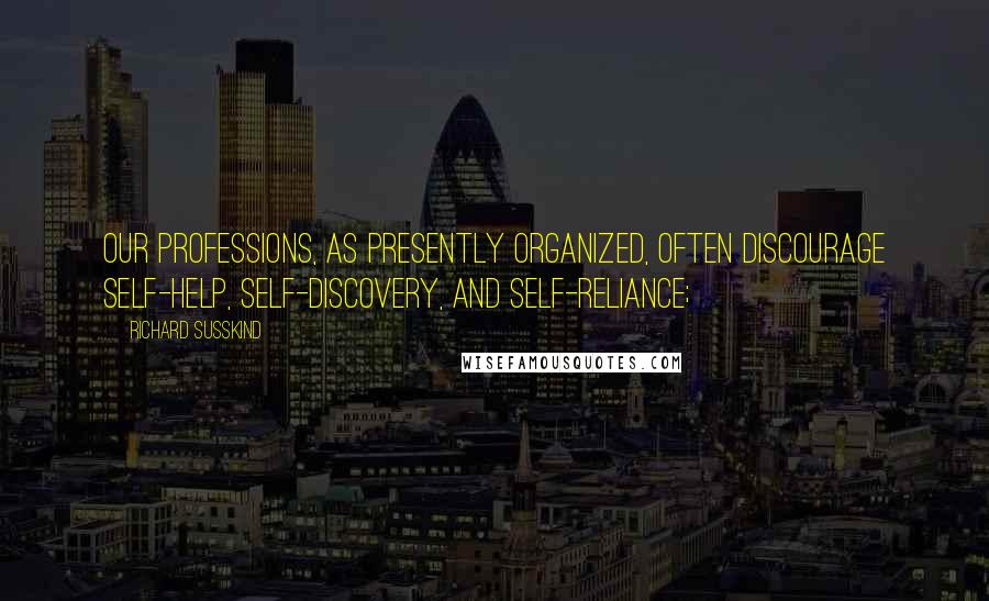 Richard Susskind quotes: our professions, as presently organized, often discourage self-help, self-discovery, and self-reliance;