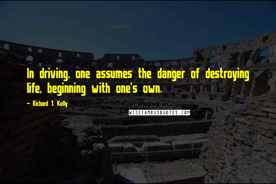 Richard T. Kelly quotes: In driving, one assumes the danger of destroying life, beginning with one's own.