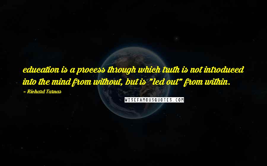 Richard Tarnas quotes: education is a process through which truth is not introduced into the mind from without, but is "led out" from within.