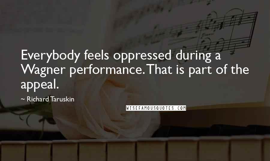 Richard Taruskin quotes: Everybody feels oppressed during a Wagner performance. That is part of the appeal.