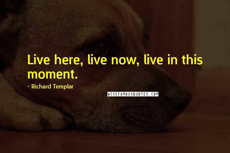 Richard Templar quotes: Live here, live now, live in this moment.