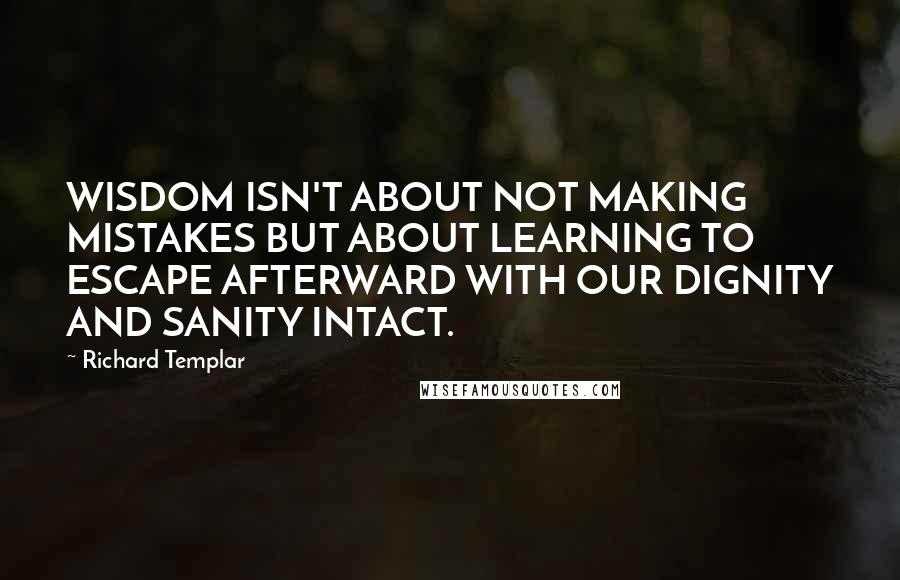 Richard Templar quotes: WISDOM ISN'T ABOUT NOT MAKING MISTAKES BUT ABOUT LEARNING TO ESCAPE AFTERWARD WITH OUR DIGNITY AND SANITY INTACT.