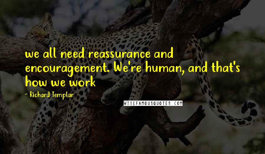 Richard Templar quotes: we all need reassurance and encouragement. We're human, and that's how we work