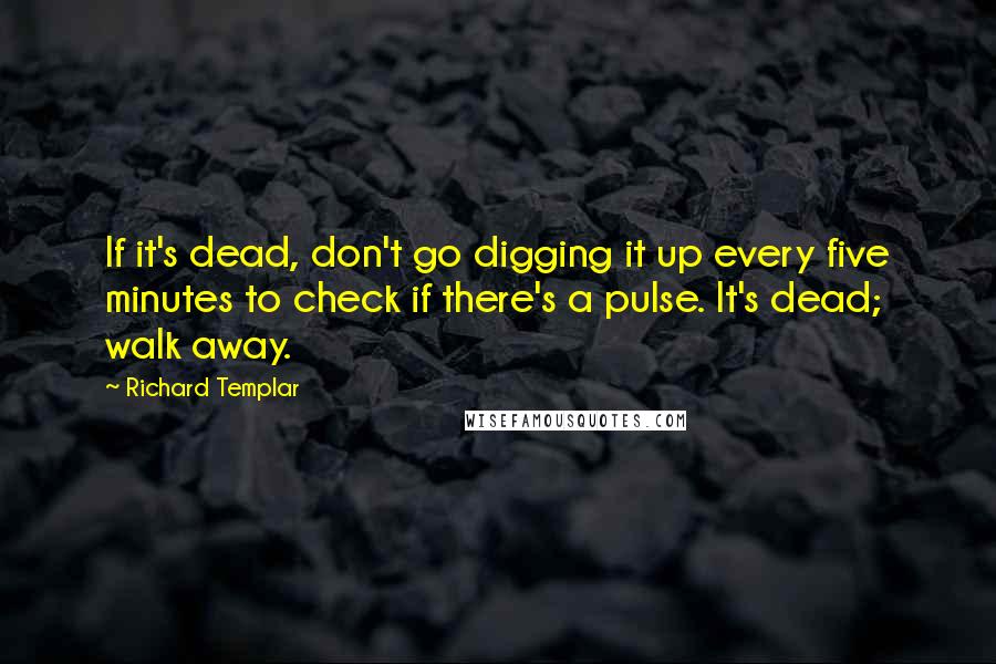 Richard Templar quotes: If it's dead, don't go digging it up every five minutes to check if there's a pulse. It's dead; walk away. Richard Templar quotes: If it's dead, don't go digging it up every five minutes to check if there's a pulse. It's dead; walk away.