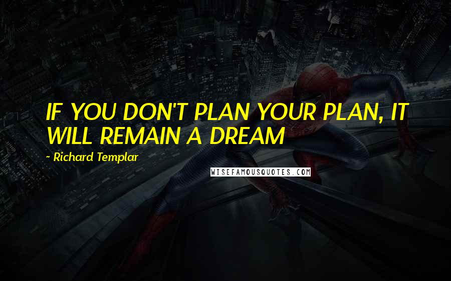 Richard Templar quotes: IF YOU DON'T PLAN YOUR PLAN, IT WILL REMAIN A DREAM