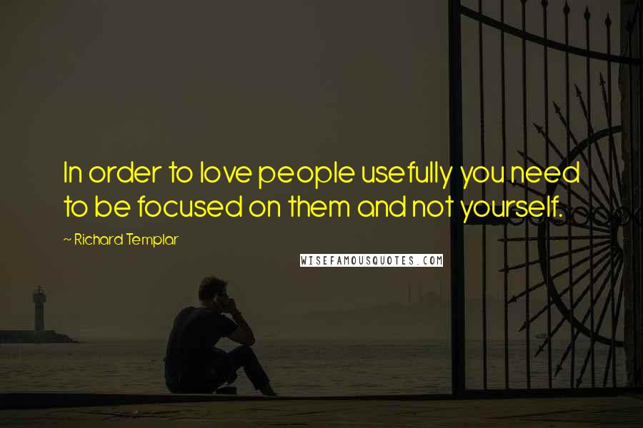 Richard Templar quotes: In order to love people usefully you need to be focused on them and not yourself.