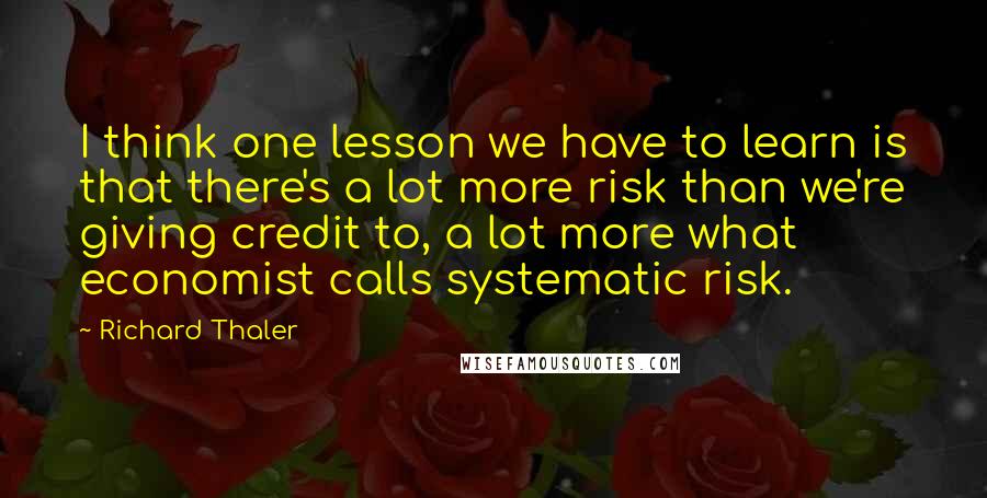 Richard Thaler quotes: I think one lesson we have to learn is that there's a lot more risk than we're giving credit to, a lot more what economist calls systematic risk.