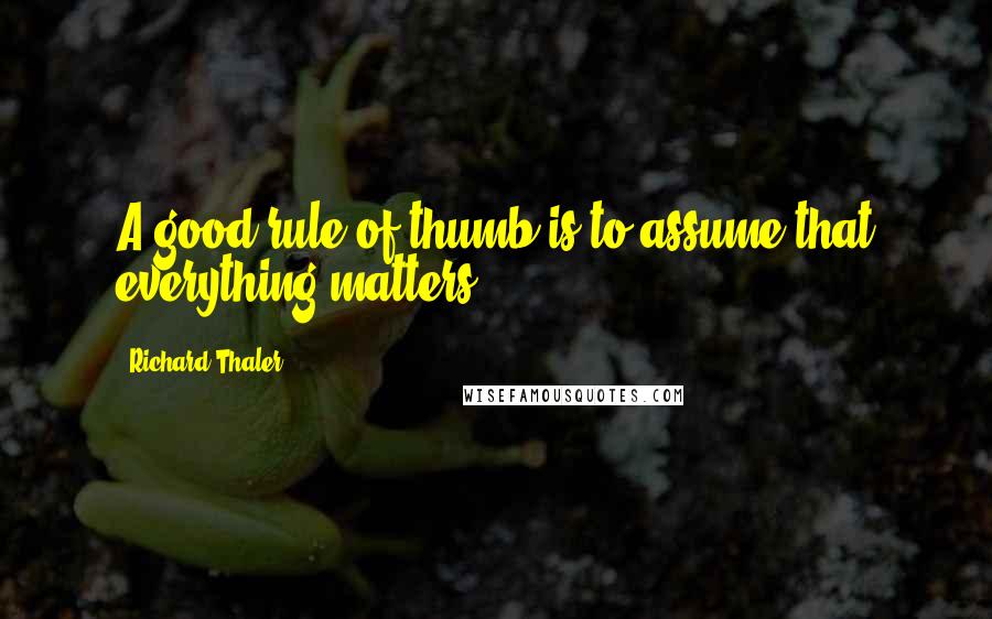 Richard Thaler quotes: A good rule of thumb is to assume that everything matters.