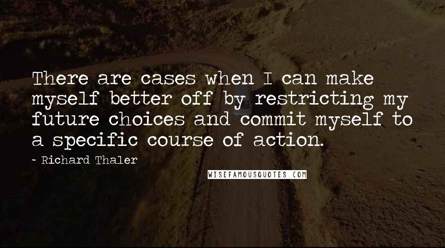 Richard Thaler quotes: There are cases when I can make myself better off by restricting my future choices and commit myself to a specific course of action.