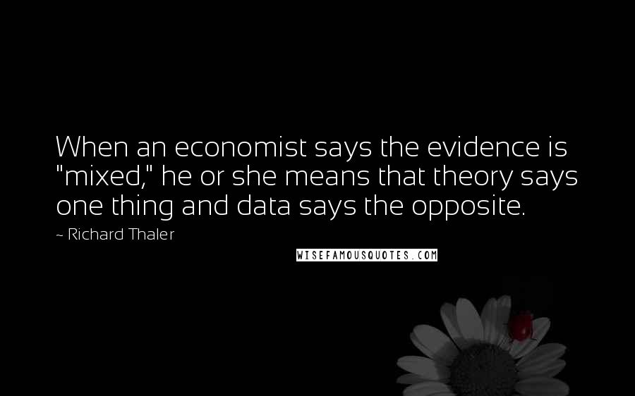 Richard Thaler quotes: When an economist says the evidence is "mixed," he or she means that theory says one thing and data says the opposite.