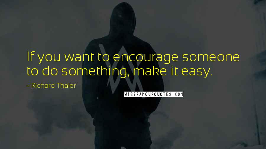 Richard Thaler quotes: If you want to encourage someone to do something, make it easy.