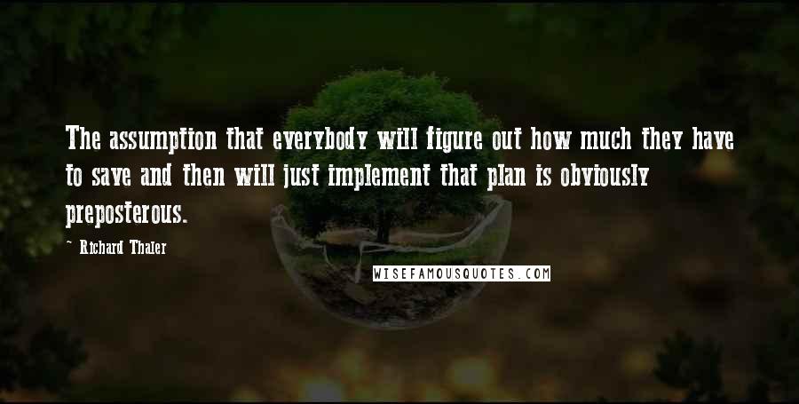 Richard Thaler quotes: The assumption that everybody will figure out how much they have to save and then will just implement that plan is obviously preposterous.