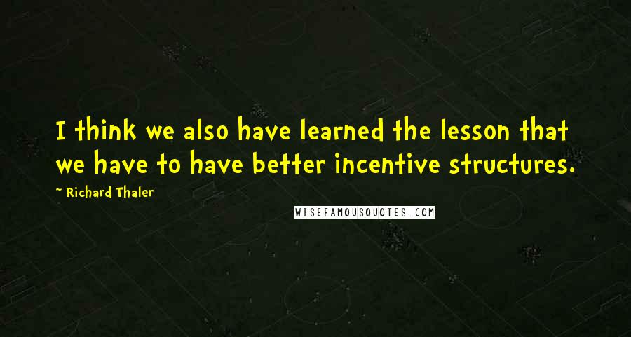 Richard Thaler quotes: I think we also have learned the lesson that we have to have better incentive structures.