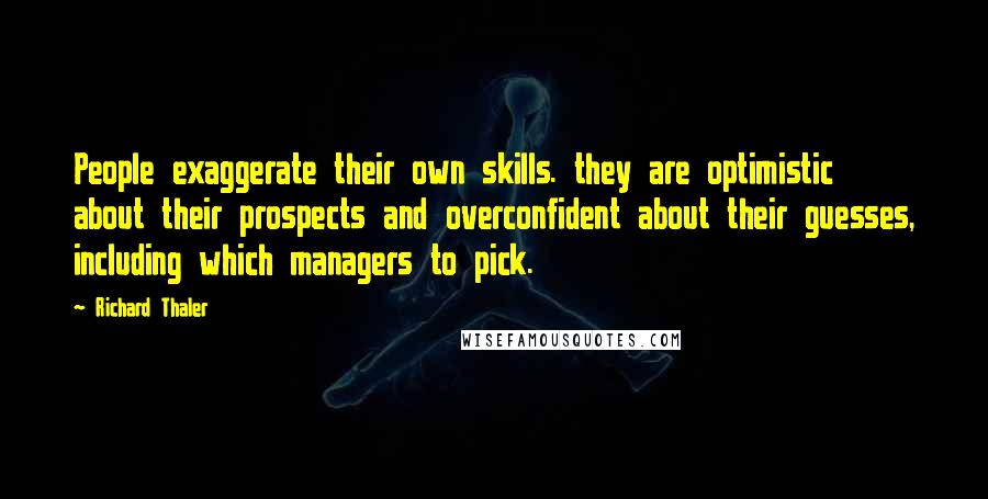 Richard Thaler quotes: People exaggerate their own skills. they are optimistic about their prospects and overconfident about their guesses, including which managers to pick.