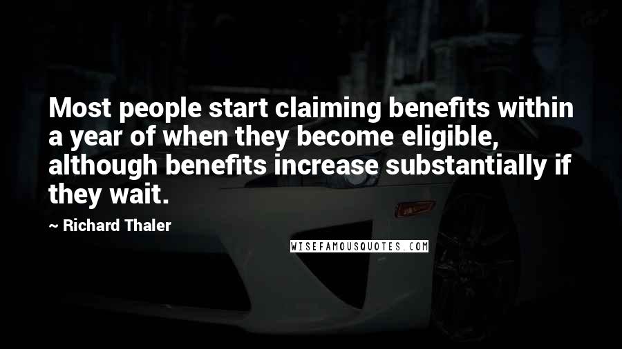 Richard Thaler quotes: Most people start claiming benefits within a year of when they become eligible, although benefits increase substantially if they wait.