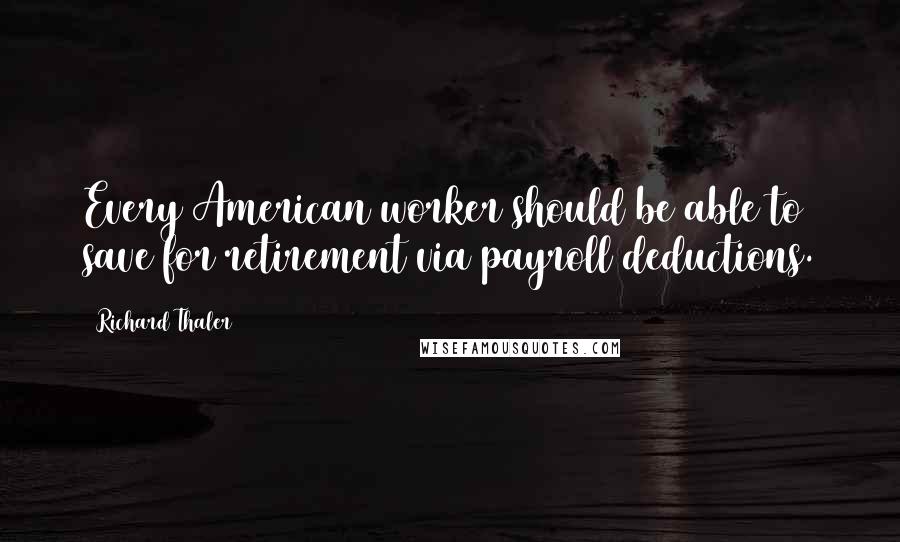 Richard Thaler quotes: Every American worker should be able to save for retirement via payroll deductions.