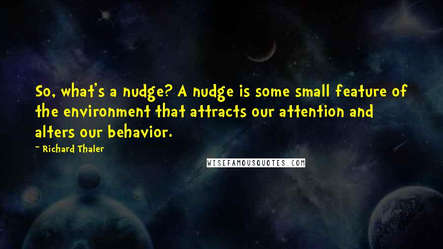 Richard Thaler quotes: So, what's a nudge? A nudge is some small feature of the environment that attracts our attention and alters our behavior.